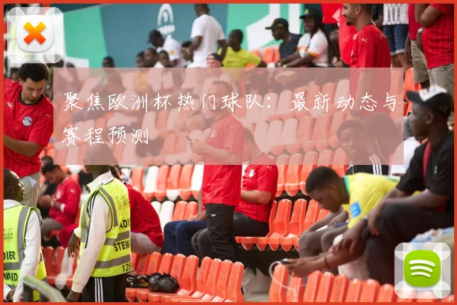 聚焦欧洲杯热门球队：最新动态与赛程预测