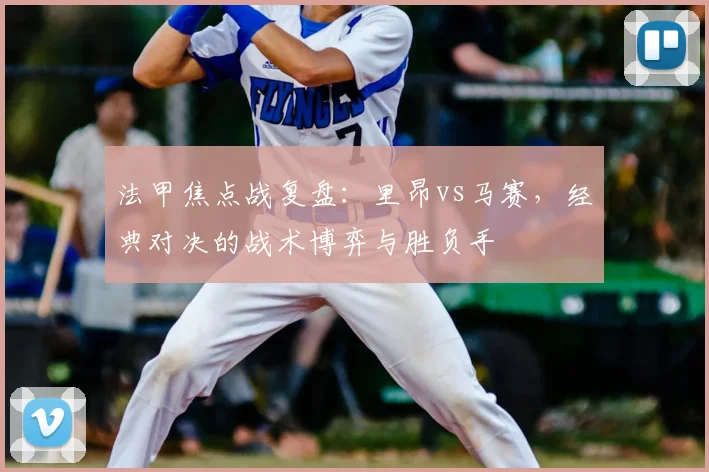 法甲焦点战复盘：里昂vs马赛，经典对决的战术博弈与胜负手