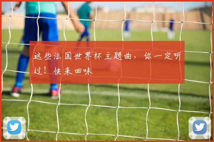 这些法国世界杯主题曲,你一定听过!快来回味