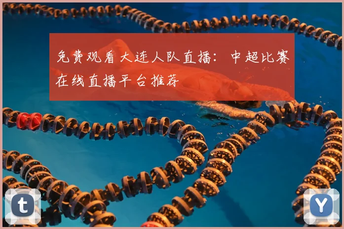 免费观看大连人队直播：中超比赛在线直播平台推荐