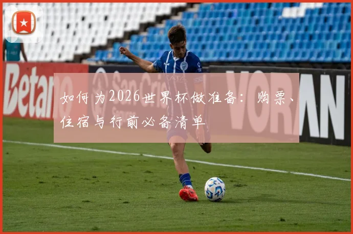 如何为2026世界杯做准备：购票、住宿与行前必备清单
